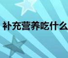 補充營養(yǎng)吃什么奶粉（補充營養(yǎng)吃什么食物）