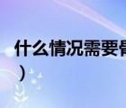 什么情況需要骨穿刺（什么情況需要骨髓穿刺）