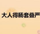 大人得腸套疊嚴(yán)重嗎（大人得腸套疊嚴(yán)重嗎）