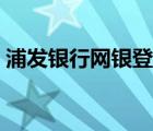 浦發(fā)銀行網(wǎng)銀登錄流程（浦發(fā)銀行網(wǎng)銀登陸）