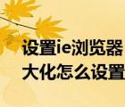 設(shè)置ie瀏覽器 默認(rèn)最大化（ie瀏覽器網(wǎng)頁最大化怎么設(shè)置）