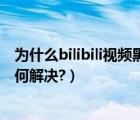 為什么bilibili視頻黑屏（bilibili視頻出現(xiàn)綠屏/紅屏/黑屏如何解決?）