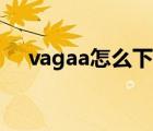 vagaa怎么下載（Vagaa怎么下載安裝）