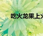 吃火龍果上火不（吃火龍果會(huì)上火嗎）
