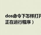 dos命令下怎樣打開一個(gè)運(yùn)行程序（如何使用dos命令關(guān)閉正在運(yùn)行程序）