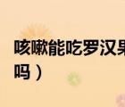 咳嗽能吃羅漢果泡水嗎（咳嗽能吃羅漢果泡水嗎）