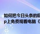 如何把今日頭條的囧媽投屏到電視（手機(jī)怎么在今日頭條app上免費(fèi)觀看電腦《囧媽》）