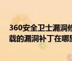 360安全衛(wèi)士漏洞修復自己安裝很多軟件（360安全衛(wèi)士下載的漏洞補丁在哪里）