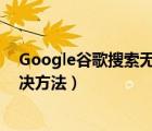 Google谷歌搜索無法訪問怎么辦（谷歌搜索無法訪問的解決方法）