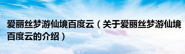 愛麗絲夢游仙境百度云（關(guān)于愛麗絲夢游仙境百度云的介紹）