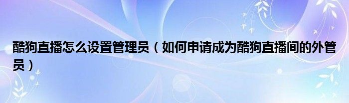 酷狗直播怎么設(shè)置管理員（如何申請(qǐng)成為酷狗直播間的外管員）