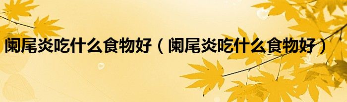 闌尾炎吃什么食物好（闌尾炎吃什么食物好）