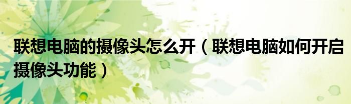 聯(lián)想電腦的攝像頭怎么開（聯(lián)想電腦如何開啟攝像頭功能）