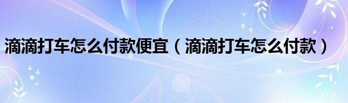 滴滴打車(chē)怎么付款便宜（滴滴打車(chē)怎么付款）