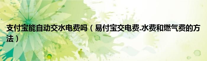 支付寶能自動(dòng)交水電費(fèi)嗎（易付寶交電費(fèi).水費(fèi)和燃?xì)赓M(fèi)的方法）