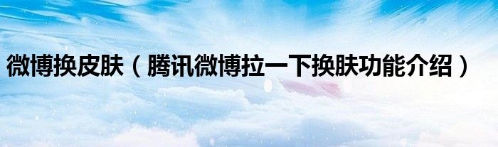 微博換皮膚（騰訊微博拉一下?lián)Q膚功能介紹）