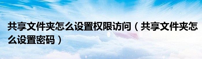 共享文件夾怎么設(shè)置權(quán)限訪問（共享文件夾怎么設(shè)置密碼）