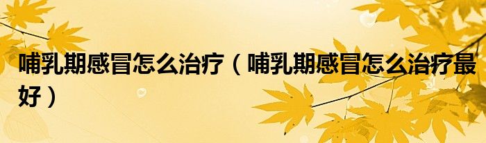 哺乳期感冒怎么治療（哺乳期感冒怎么治療最好）