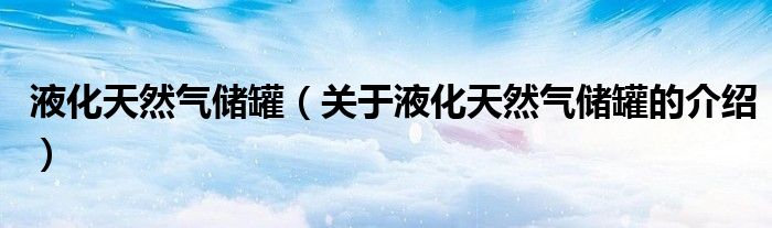 液化天然氣儲罐（關(guān)于液化天然氣儲罐的介紹）
