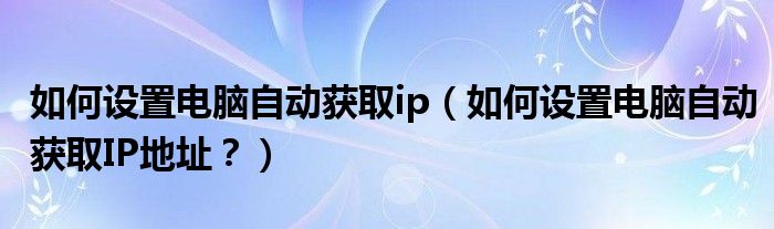 如何設(shè)置電腦自動獲取ip（如何設(shè)置電腦自動獲取IP地址？）
