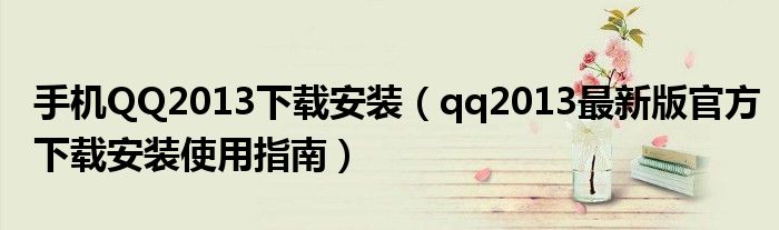 手機(jī)QQ2013下載安裝（qq2013最新版官方下載安裝使用指南）