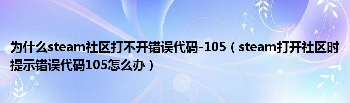 為什么steam社區(qū)打不開錯(cuò)誤代碼-105（steam打開社區(qū)時(shí)提示錯(cuò)誤代碼105怎么辦）