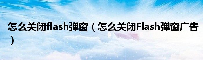 怎么關(guān)閉flash彈窗（怎么關(guān)閉Flash彈窗廣告）