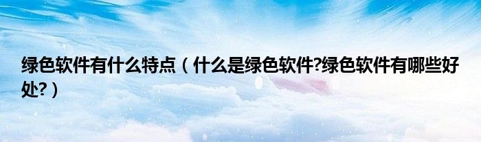 綠色軟件有什么特點(diǎn)（什么是綠色軟件?綠色軟件有哪些好處?）