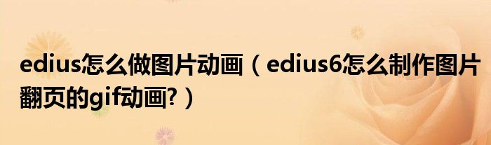 edius怎么做圖片動畫（edius6怎么制作圖片翻頁的gif動畫?）