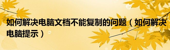 如何解決電腦文檔不能復(fù)制的問(wèn)題（如何解決電腦提示）