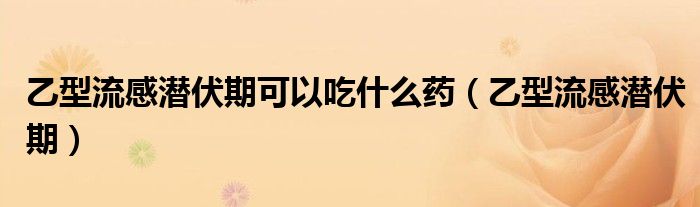 乙型流感潛伏期可以吃什么藥（乙型流感潛伏期）