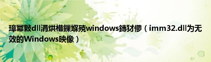 璋冪敤dll涓烘棤鏁堢殑windows鏄犲儚（imm32.dll為無效的Windows映像）