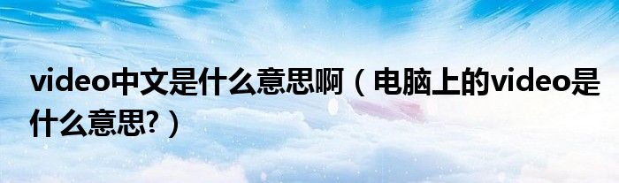 video中文是什么意思?。娔X上的video是什么意思?）