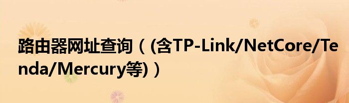 路由器網(wǎng)址查詢（(含TP-Link/NetCore/Tenda/Mercury等)）
