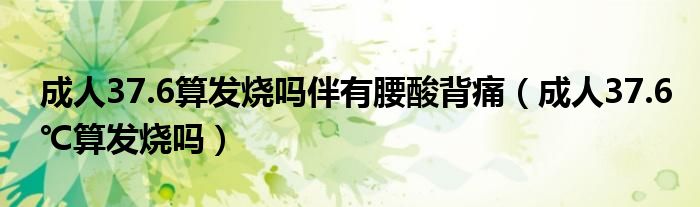 成人37.6算發(fā)燒嗎伴有腰酸背痛（成人37.6℃算發(fā)燒嗎）
