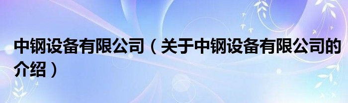 中鋼設備有限公司（關于中鋼設備有限公司的介紹）