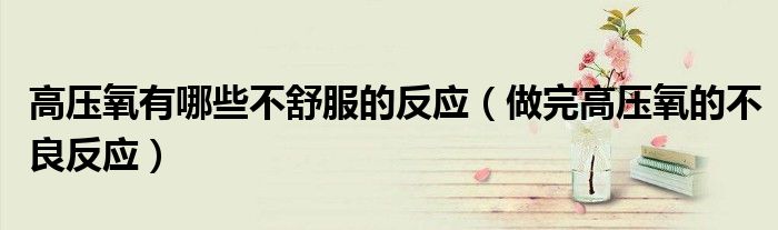 高壓氧有哪些不舒服的反應(yīng)（做完高壓氧的不良反應(yīng)）