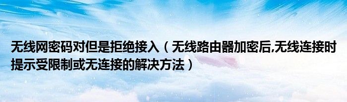 無線網(wǎng)密碼對但是拒絕接入（無線路由器加密后,無線連接時提示受限制或無連接的解決方法）