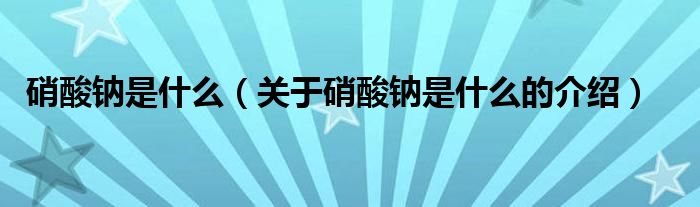 硝酸鈉是什么（關(guān)于硝酸鈉是什么的介紹）