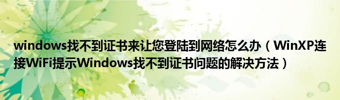 windows找不到證書來讓您登陸到網(wǎng)絡(luò)怎么辦（WinXP連接WiFi提示W(wǎng)indows找不到證書問題的解決方法）