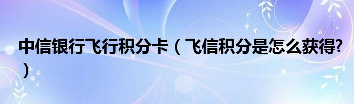 中信銀行飛行積分卡（飛信積分是怎么獲得?）