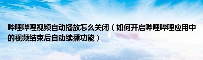 嗶哩嗶哩視頻自動播放怎么關(guān)閉（如何開啟嗶哩嗶哩應(yīng)用中的視頻結(jié)束后自動續(xù)播功能）