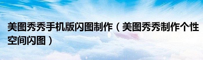 美圖秀秀手機(jī)版閃圖制作（美圖秀秀制作個(gè)性空間閃圖）