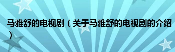 馬雅舒的電視?。P(guān)于馬雅舒的電視劇的介紹）