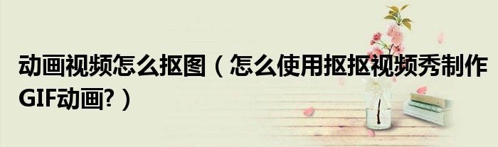 動畫視頻怎么摳圖（怎么使用摳摳視頻秀制作GIF動畫?）