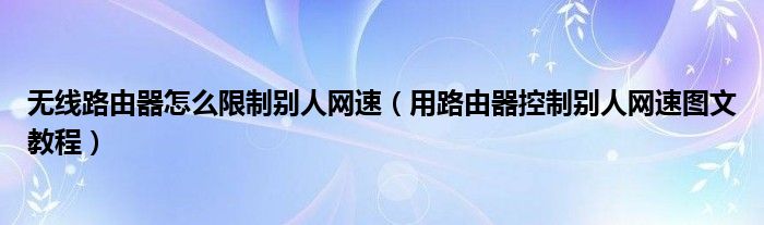無(wú)線路由器怎么限制別人網(wǎng)速（用路由器控制別人網(wǎng)速圖文教程）