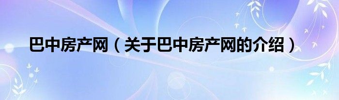 巴中房產(chǎn)網(wǎng)（關(guān)于巴中房產(chǎn)網(wǎng)的介紹）