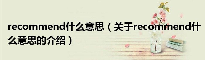 recommend什么意思（關(guān)于recommend什么意思的介紹）