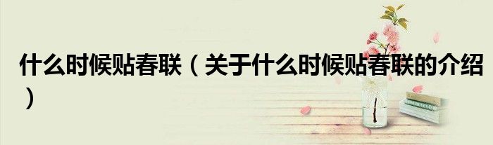 什么時(shí)候貼春聯(lián)（關(guān)于什么時(shí)候貼春聯(lián)的介紹）