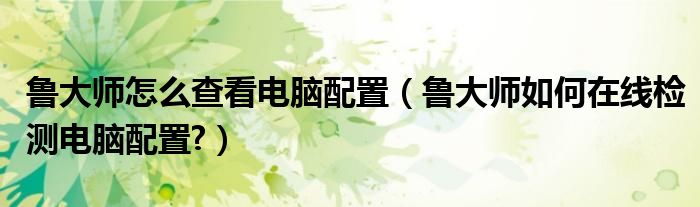 魯大師怎么查看電腦配置（魯大師如何在線檢測電腦配置?）